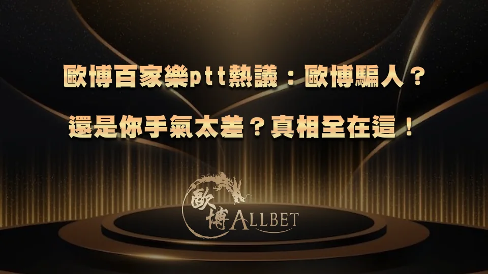 歐博百家樂ptt熱議：歐博騙人？還是你手氣太差？真相全在這！