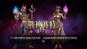 ATG戰神賽特2遊戲深度攻略：從盤面邏輯到爆發節奏的完整指南